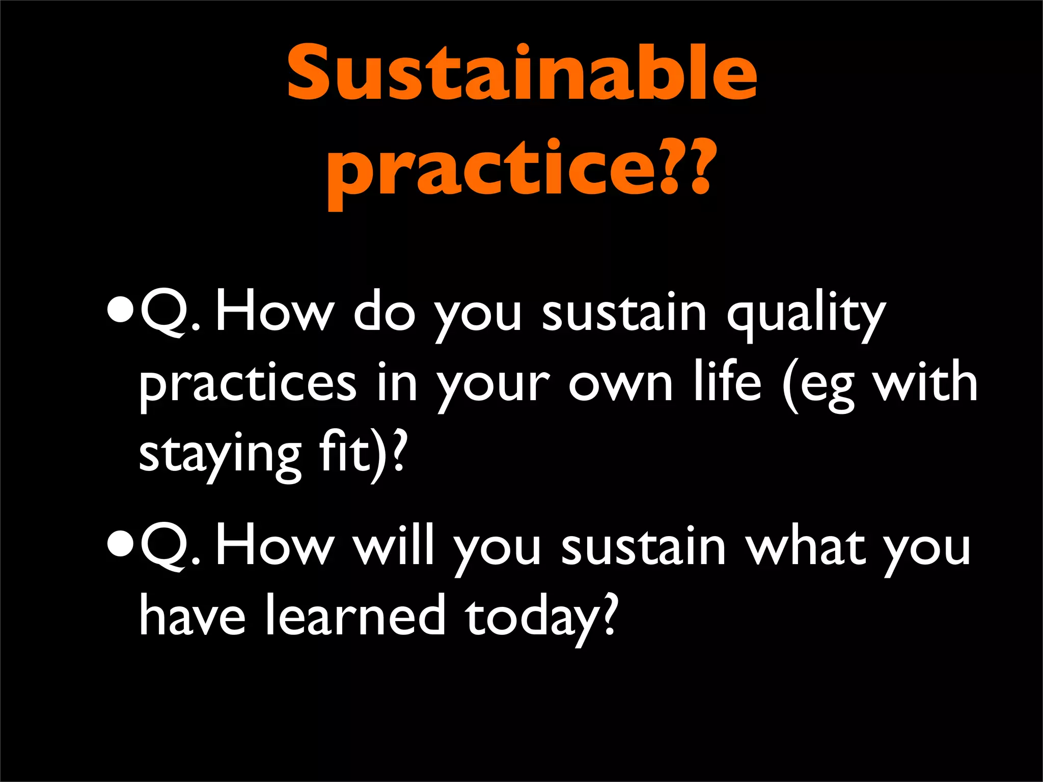 Sustainable
        practice??
•Q. How do you sustain quality
 practices in your own life (eg with
 staying ﬁt)?
•Q. How will you sustain what you
 have learned today?
 