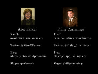 Alice Parker
Email:
aparker@pdsmemphis.org
Twitter: @AliceMParker
Blog:
alicemparker.wordpress.com
Skype: aparkerpds
Philip Cummings
Email:
pcummings@pdsmemphis.org
Twitter: @Philip_Cummings
Blog:
http://philipcummings.com
Skype: philipcummings
 