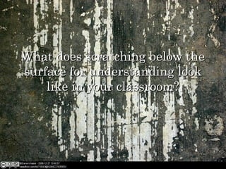 What does scratching below theWhat does scratching below the
surface for understanding looksurface for understanding look
like in your classroom?like in your classroom?
 