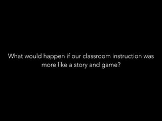 What would happen if our classroom instruction was
more like a story and game?
 