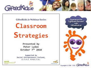 Giftedkids.ie Webinar Series


Classroom
Strategies
      Presented by
       Peter Lydon
    October 7th 2010

         Supported by
Social Entrepreneurs Ireland,
     C.T.Y.I. & N.C.T.E.
 