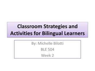 Classroom Strategies and
Activities for Bilingual Learners
By: Michelle Bilotti
BLE 504
Week 2
 