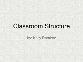 Classroom Structure
by: Kelly Ramirez
 