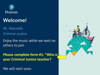Welcome!
Mr. Reynolds
Criminal Justice
© 2017 Pearson Online & Blended Learning K-12 USA. All rights reserved.
Enjoy the music while we wait on
others to join
Please complete form #1: “Who is
your Criminal Justice teacher?
We will start soon
 