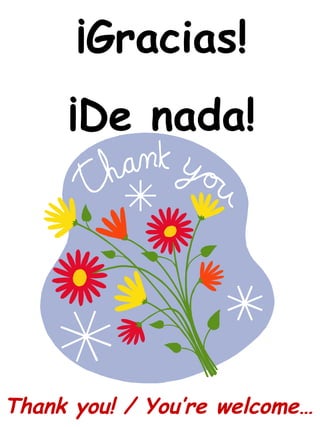 Thank you! / You’re welcome…
¡Gracias!
¡De nada!