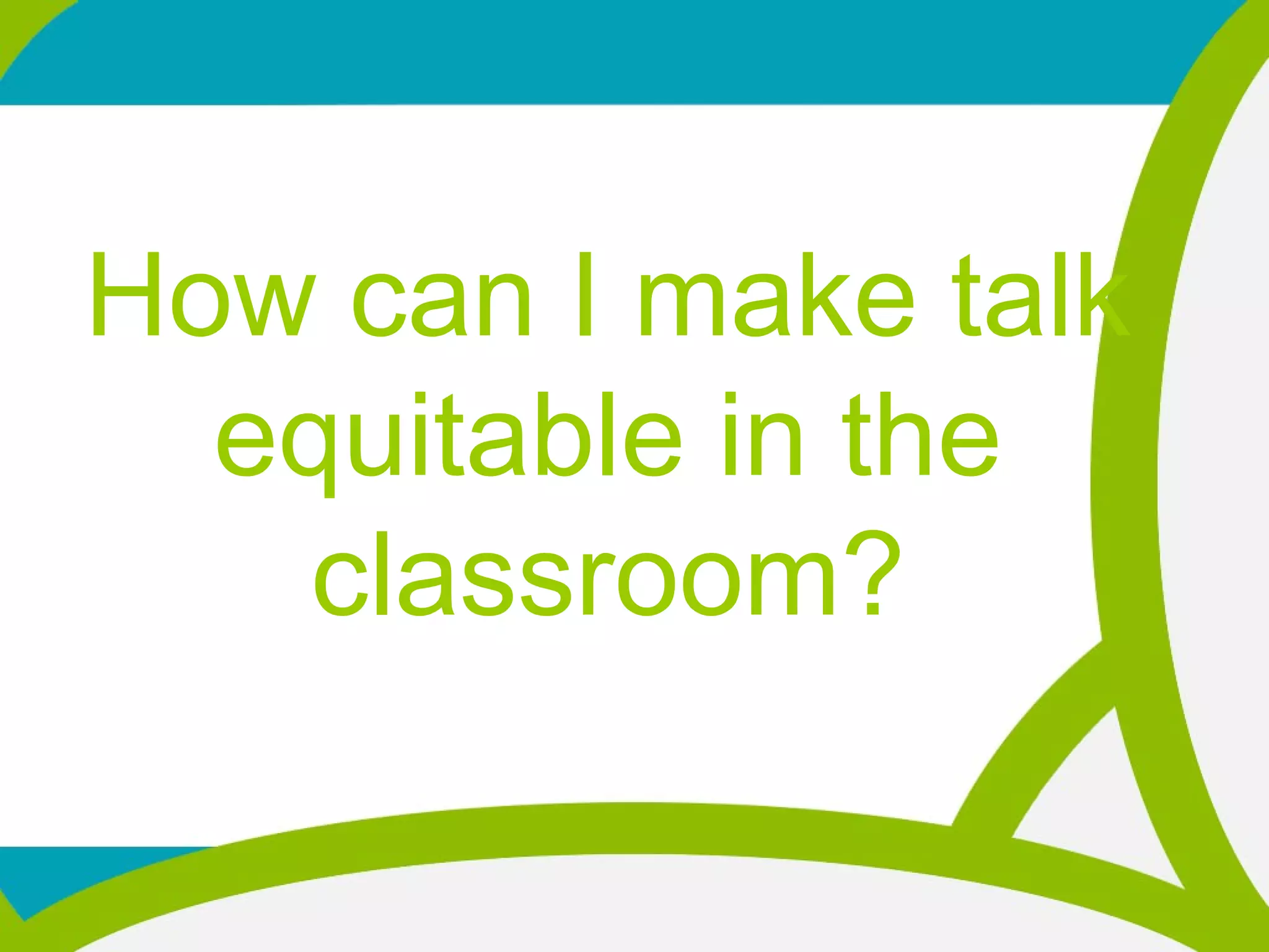 How can I make talk
equitable in the
classroom?
 