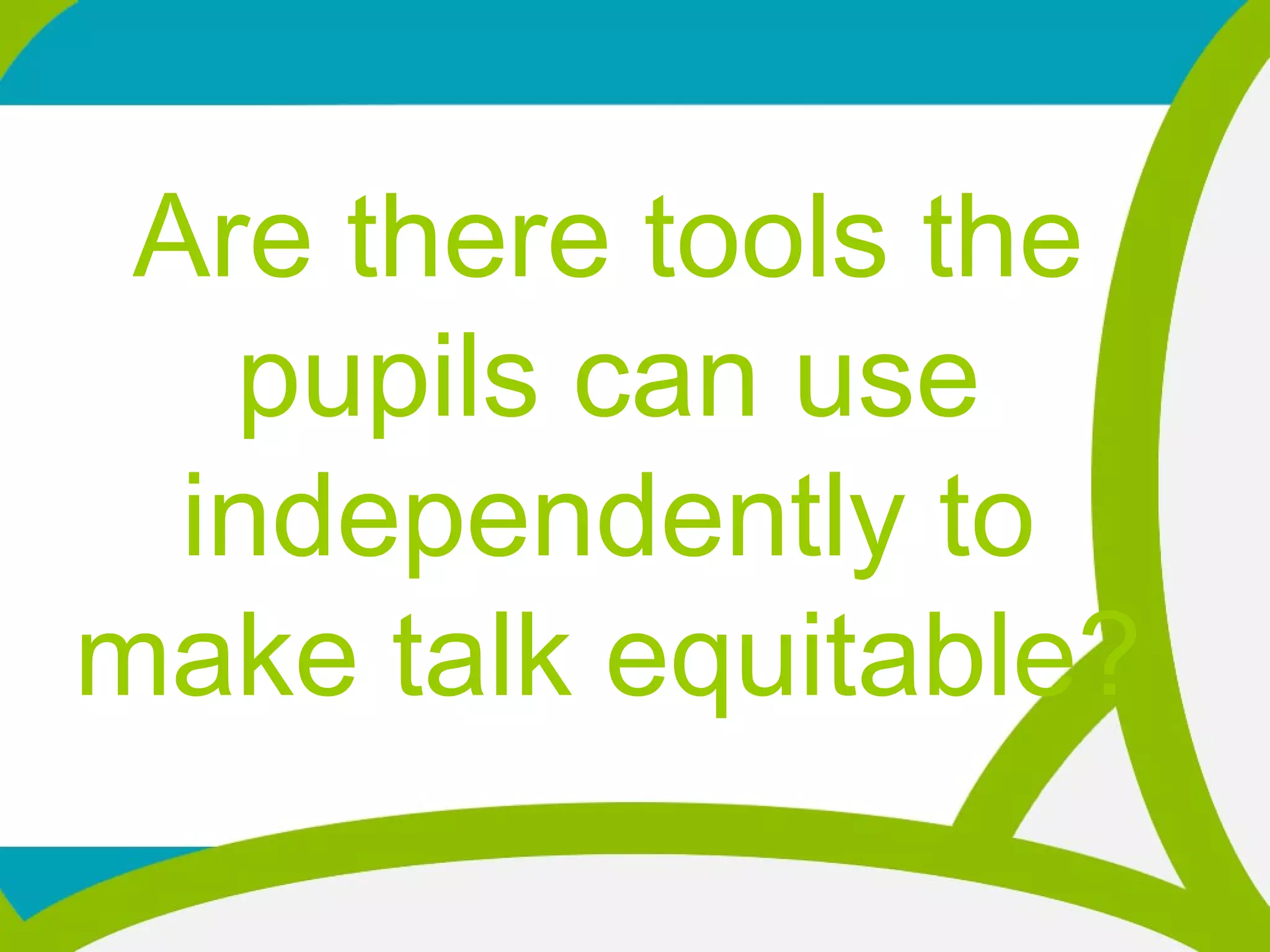 Are there tools the
pupils can use
independently to
make talk equitable?
 