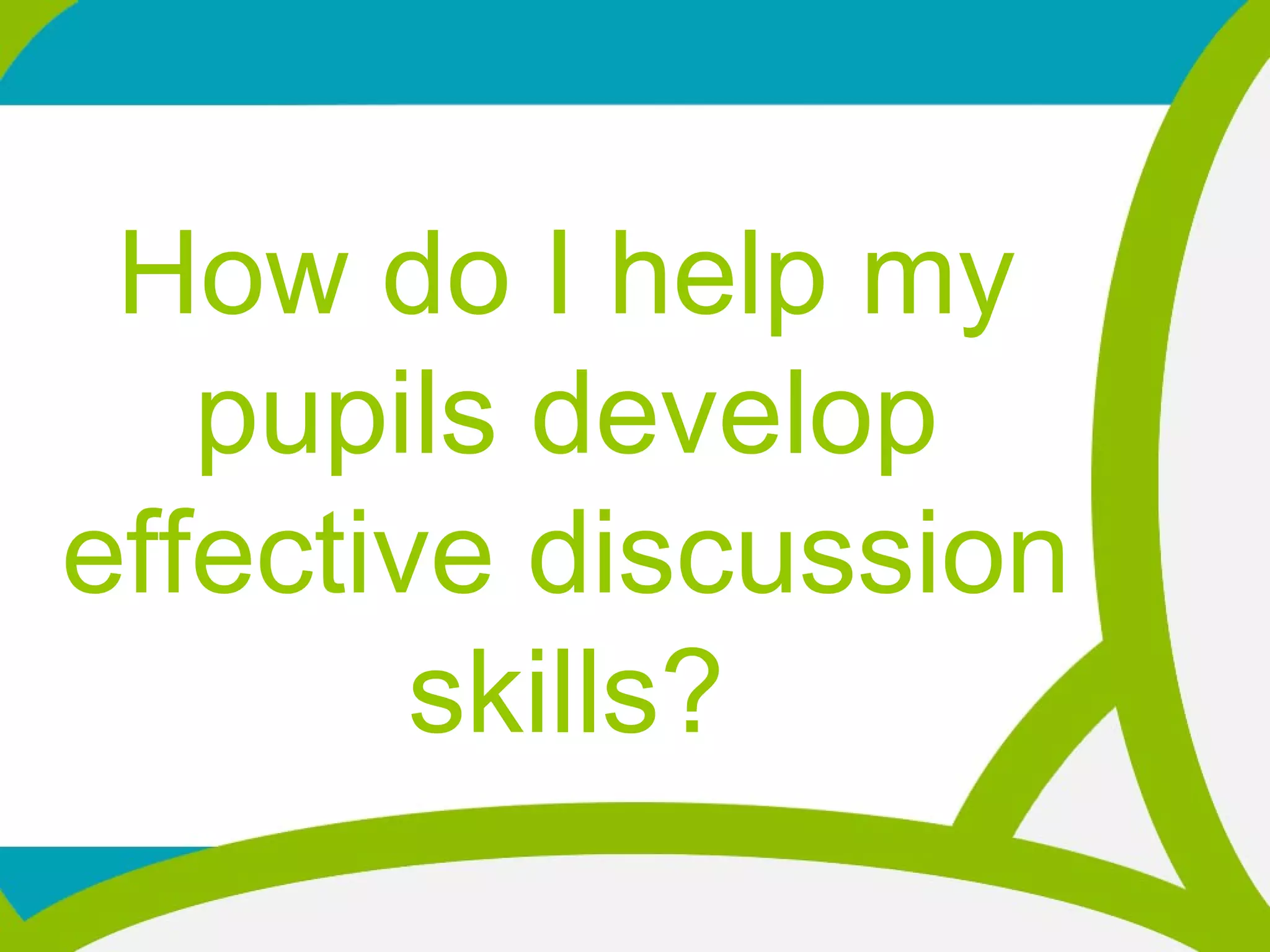 How do I help my
pupils develop
effective discussion
skills?
 
