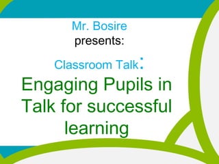 Mr. Bosire
presents:
Classroom Talk:
Engaging Pupils in
Talk for successful
learning
 