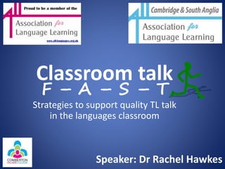 Classroom talk
F – A – S – T
Strategies to support quality TL talk
in the languages classroom
Speaker: Dr Rachel Hawkes
 
