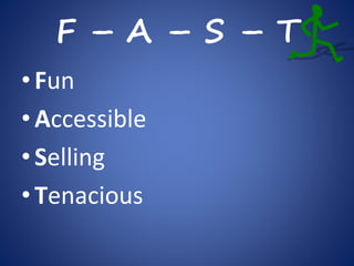 F – A – S – T
•Fun
•Accessible
•Selling
•Tenacious
 