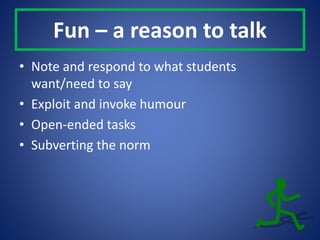 Fun – a reason to talk
• Note and respond to what students
want/need to say
• Exploit and invoke humour
• Open-ended tasks...