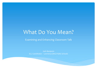 What Do You Mean?
Examining and Enhancing Classroom Talk
Josh Benjamin
ELL Coordinator – Lawrence (MA) Public Schools
 