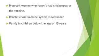  Pregnant women who haven't had chickenpox or
the vaccine.
 People whose immune system is weakened
 Mainly in children below the age of 10 years
 