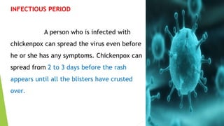 INFECTIOUS PERIOD
A person who is infected with
chickenpox can spread the virus even before
he or she has any symptoms. Chickenpox can
spread from 2 to 3 days before the rash
appears until all the blisters have crusted
over.
 