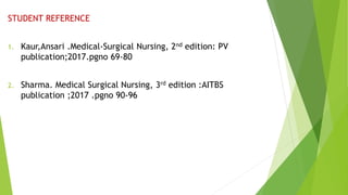 STUDENT REFERENCE
1. Kaur,Ansari .Medical-Surgical Nursing, 2nd edition: PV
publication;2017.pgno 69-80
2. Sharma. Medical Surgical Nursing, 3rd edition :AITBS
publication ;2017 .pgno 90-96
 