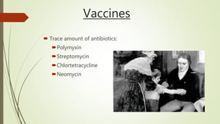 Vaccines
 Trace amount of antibiotics:
Polymyxin
Streptomycin
Chlortetracycline
Neomycin
 
