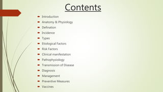 Contents
 Introduction
 Anatomy & Physiology
 Defination
 Incidence
 Types
 Etiological Factors
 Risk Factors
 Clinical manifestation
 Pathophysiology
 Transmission of Disease
 Diagnosis
 Management
 Preventive Measures
 Vaccines
 
