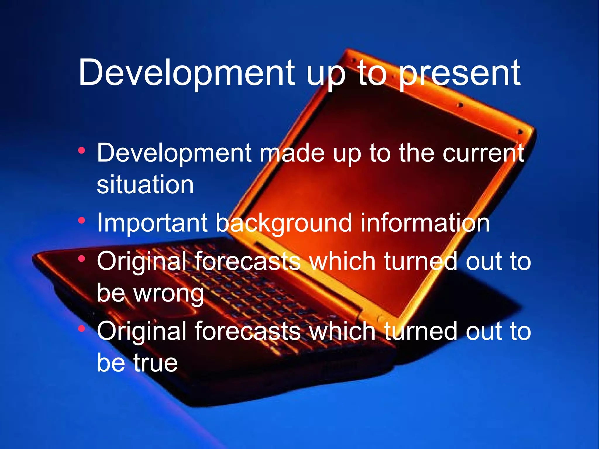 Development up to present

  Development made up to the current
  situation

  Important background information

  Original forecasts which turned out to
  be wrong

  Original forecasts which turned out to
  be true
 