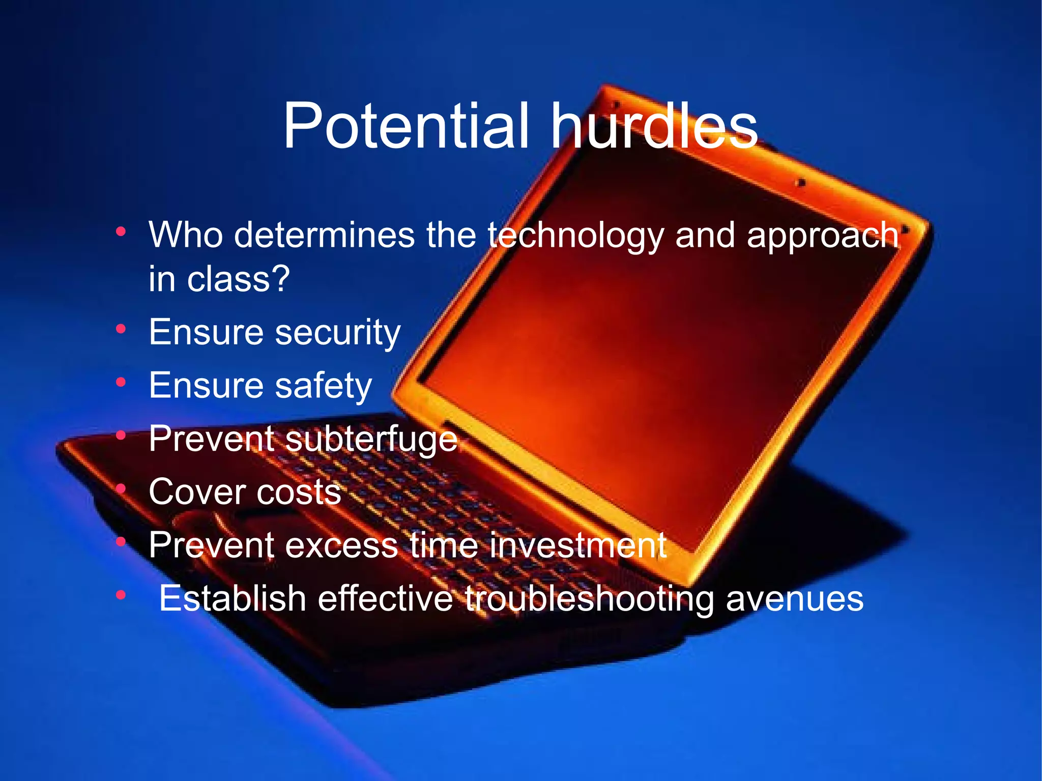 Potential hurdles

    Who determines the technology and approach
    in class?

    Ensure security

    Ensure safety

    Prevent subterfuge

    Cover costs

    Prevent excess time investment

     Establish effective troubleshooting avenues
 