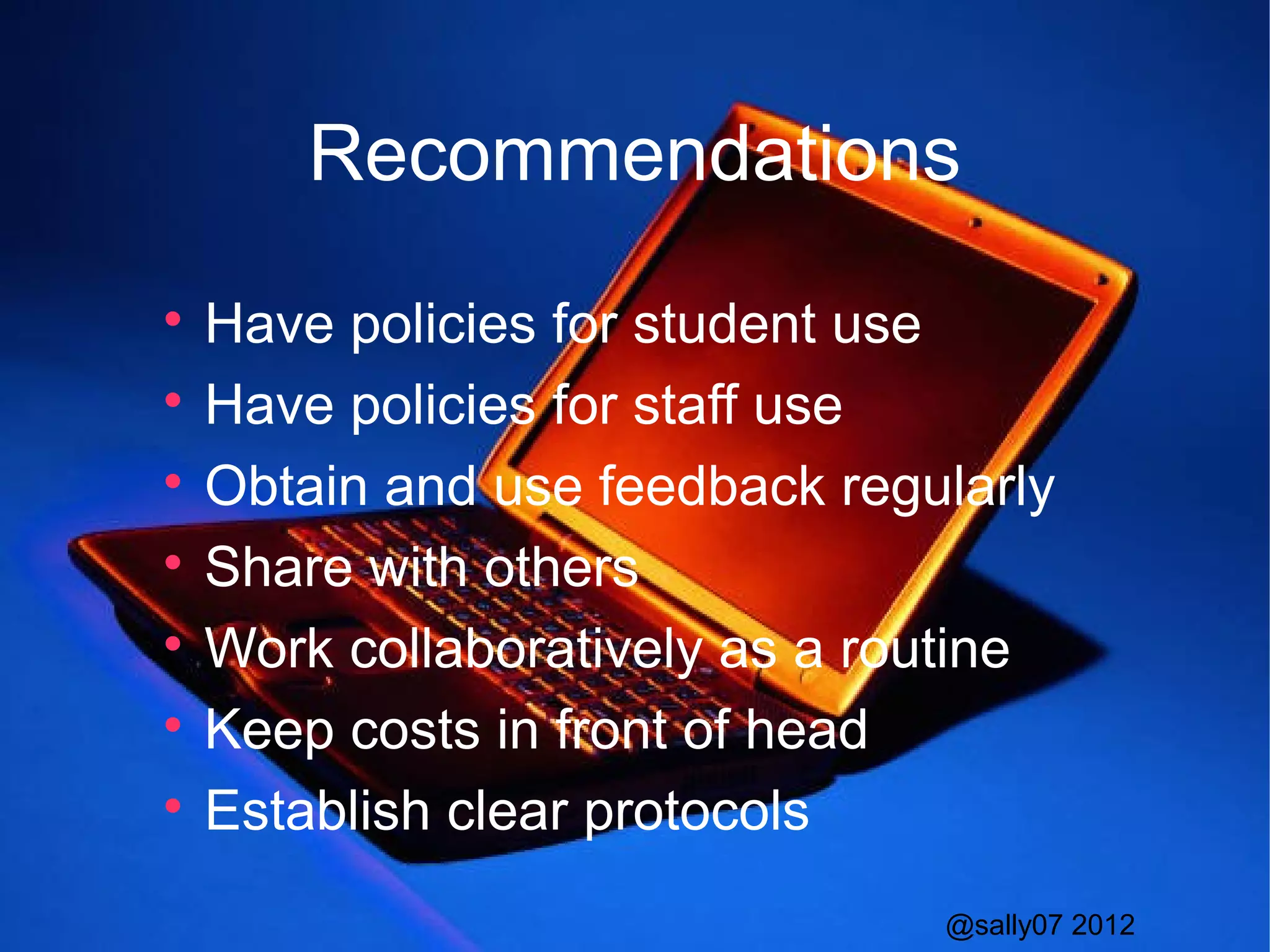Recommendations

  Have policies for student use

  Have policies for staff use

  Obtain and use feedback regularly

  Share with others

  Work collaboratively as a routine

  Keep costs in front of head

  Establish clear protocols
                              @sally07 2012
 