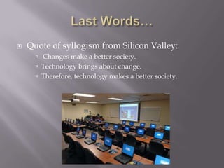    Quote of syllogism from Silicon Valley:
       Changes make a better society.
       Technology brings about change.
       Therefore, technology makes a better society.
 