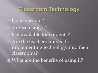   Do we need it?
   Are we using it?
   Is it available for students?
   Are the teachers trained for
    implementing technology into their
    classrooms?
   What are the benefits of using it?
 