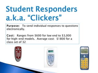 Purpose:  To send individual responses to questions electronically. Cost:  Ranges from $600 for low end to $3,000  for high-end models.  Average cost:  $1800 for a  class set of 32  
