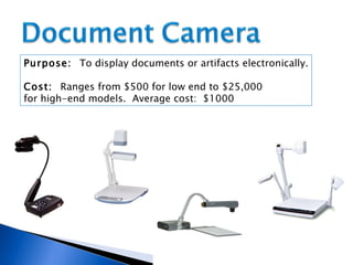 Purpose:  To display documents or artifacts electronically. Cost:  Ranges from $500 for low end to $25,000  for high-end models.  Average cost:  $1000 