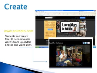www.animoto.com Students can create free 30 second music videos from uploaded photos and video clips. 