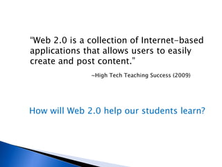 ~High Tech Teaching Success (2009) “ Web 2.0 is a collection of Internet-based applications that allows users to easily create and post content.” How will Web 2.0 help our students learn? 