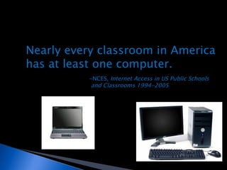 Nearly every classroom in America  has at least one computer. -NCES,  Internet Access in US Public Schools and Classrooms 1994-2005 
