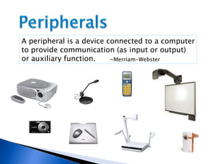A peripheral is a device connected to a computer to provide communication (as input or output) or auxiliary function. ~Merriam-Webster 