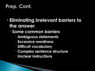  Eliminating irrelevant barriers to
the answer.
◦ Some common barriers
 Ambiguous statements
 Excessive wordiness
 Difficult vocabulary
 Complex sentence structure
 Unclear instructions
 