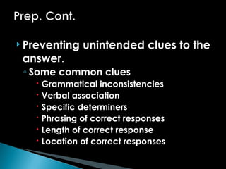  Preventing unintended clues to the
answer.
◦ Some common clues
 Grammatical inconsistencies
 Verbal association
 Specific determiners
 Phrasing of correct responses
 Length of correct response
 Location of correct responses
 
