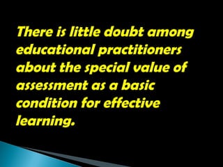 There is little doubt among
educational practitioners
about the special value of
assessment as a basic
condition for effective
learning.
 