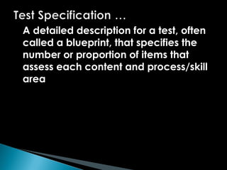 A detailed description for a test, often
called a blueprint, that specifies the
number or proportion of items that
assess each content and process/skill
area
 