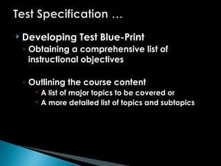  Developing Test Blue-Print
◦ Obtaining a comprehensive list of
instructional objectives
◦ Outlining the course content
 A list of major topics to be covered or
 A more detailed list of topics and subtopics
 
