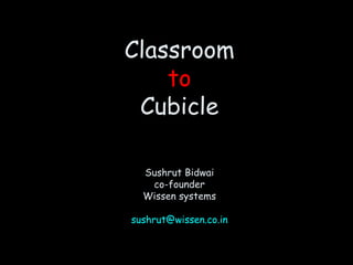 Classroom to Cubicle Sushrut Bidwai co-founder Wissen systems [email_address] 