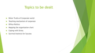 Topics to be dealt
 Bitter Truths of Corporate world
 Teaching mechanism of corporate
 Office Politics
 Mapping the or...