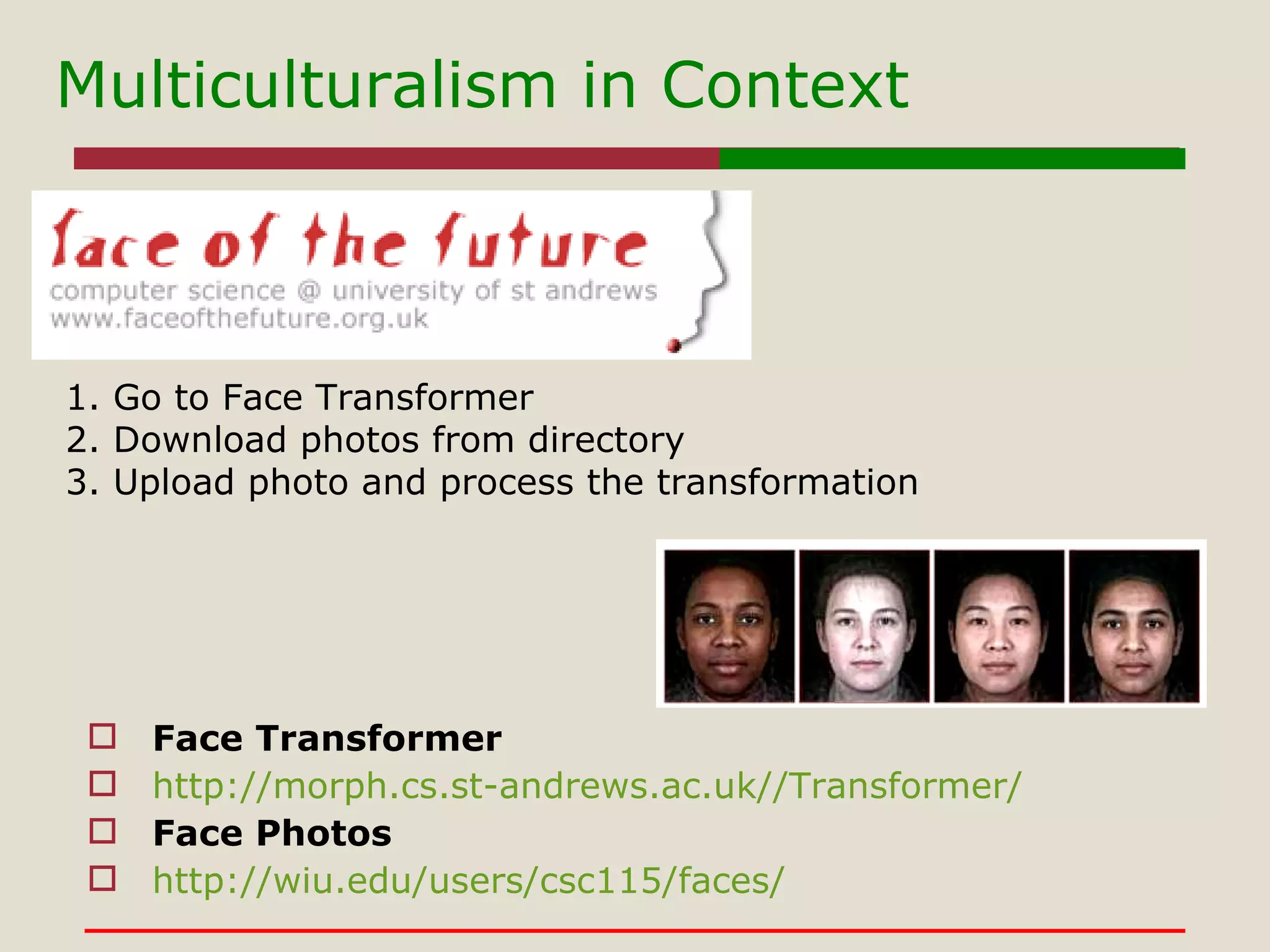 Multiculturalism in Context Face Transformer http://morph.cs.st-andrews.ac.uk//Transformer/ Face Photos http://wiu.edu/users/csc115/faces/ 1. Go to Face Transformer 2. Download photos from directory 3. Upload photo and process the transformation 