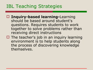 IBL Teaching Strategies <ul><li>Inquiry-based learning- Learning should be based around student's questions. Requires stud...