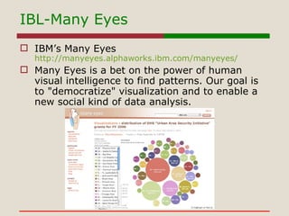 <ul><li>IBM’s Many Eyes http://manyeyes.alphaworks.ibm.com/manyeyes/ </li></ul><ul><li>Many Eyes is a bet on the power of ...