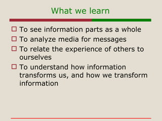 What we learn <ul><li>To see information parts as a whole </li></ul><ul><li>To analyze media for messages </li></ul><ul><l...
