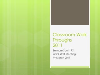 Classroom Walk Throughs 2011 Belmore South PS Initial Staff Meeting 7 th  March 2011 