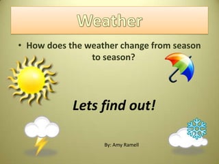 • How does the weather change from season
                to season?




            Lets find out!

                   By: Amy Ramell
 