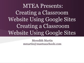 MTEA Presents:
  Creating a Classroom
Website Using Google Sites
  Creating a Classroom
Website Using Google Sites
          Meredith Martin
     mmartin@mantuaschools.com
 