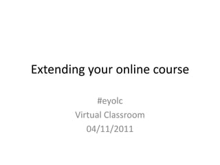 Extending your online course

             #eyolc
       Virtual Classroom
          04/11/2011
 