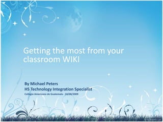 Getting the most from your classroom WIKI By Michael PetersHS Technology Integration Specialist Collegio Americano de Guatemala - 10/28/2009 