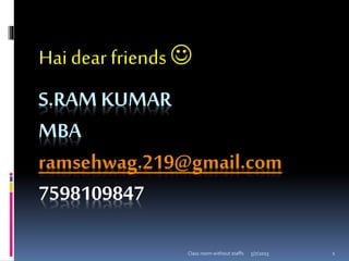 S.RAM KUMAR
MBA
ramsehwag.219@gmail.com
7598109847
Haidear friends
5/7/2015 1Class room without staffs
 